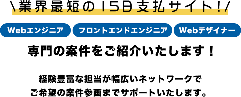 業界最短の15日支払いサイト！webエンジニア・フロントエンジニア・webデザイナー専門の案件をご紹介いたします