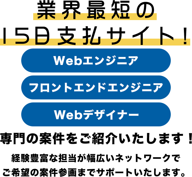 業界最短の15日支払いサイト！webエンジニア・フロントエンジニア・webデザイナー専門の案件をご紹介いたします